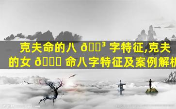 克夫命的八 🌳 字特征,克夫的女 🐒 命八字特征及案例解析